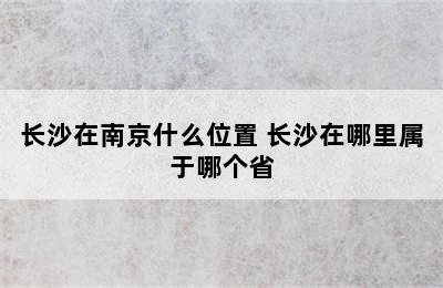 长沙在南京什么位置 长沙在哪里属于哪个省